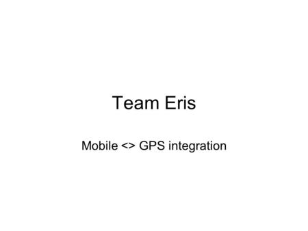 Team Eris Mobile  GPS integration. Simplicity  function Edge cases.