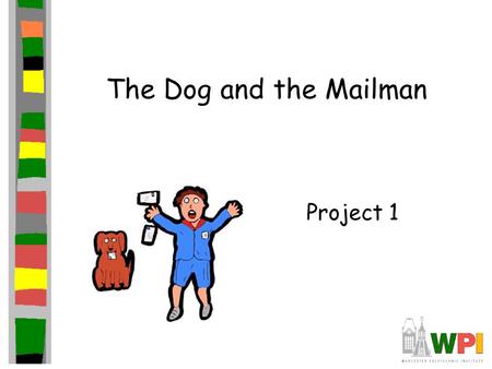 The Dog and the Mailman Project 1. Simulate Mailmen and Dogs Dog sees mailman Mailman sees dog Mailman runs from dog Dog runs to bite mailman (or get.
