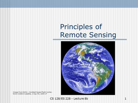 CS 128/ES 228 - Lecture 8b1 Principles of Remote Sensing Image from NASA – Goddard Space Flight Center, NOAA GOES-8 satellite, 2 Sep ’94, 1800 UT.