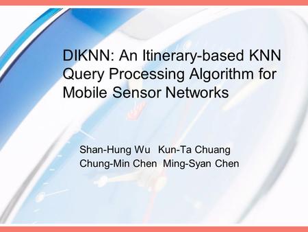 DIKNN: An Itinerary-based KNN Query Processing Algorithm for Mobile Sensor Networks Shan-Hung Wu Kun-Ta Chuang Chung-Min Chen Ming-Syan Chen.