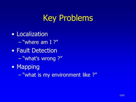 1/53 Key Problems Localization –“where am I ?” Fault Detection –“what’s wrong ?” Mapping –“what is my environment like ?”