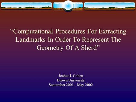 Joshua I. Cohen Brown University September 2001 – May 2002 “Computational Procedures For Extracting Landmarks In Order To Represent The Geometry Of A Sherd”