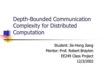 Depth-Bounded Communication Complexity for Distributed Computation Student: Jie-Hong Jiang Mentor: Prof. Robert Brayton EE249 Class Project 12/3/2002.
