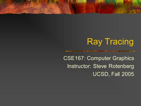 Ray Tracing CSE167: Computer Graphics Instructor: Steve Rotenberg UCSD, Fall 2005.
