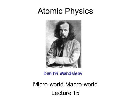 Atomic Physics Micro-world Macro-world Lecture 15 Dimitri Mendeleev.