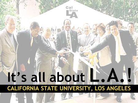 It’s all about L.A.! CALIFORNIA STATE UNIVERSITY, LOS ANGELES.