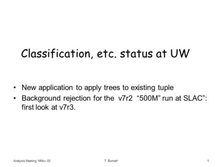 Analysis Meeting 14Nov 05T. Burnett1 Classification, etc. status at UW New application to apply trees to existing tuple Background rejection for the v7r2.