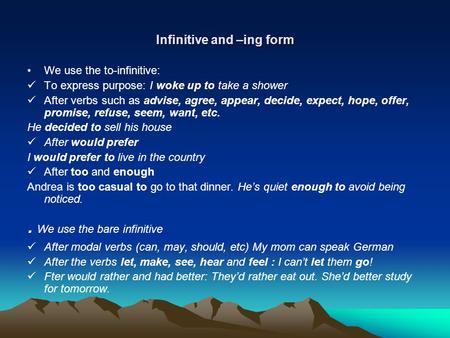 Infinitive and –ing form We use the to-infinitive: To express purpose: I woke up to take a shower After verbs such as advise, agree, appear, decide, expect,