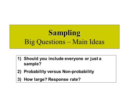 Sampling Sampling Big Questions – Main Ideas 1)Should you include everyone or just a sample? 2)Probability versus Non-probability 3)How large? Response.