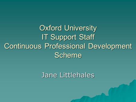 Oxford University IT Support Staff Continuous Professional Development Scheme Jane Littlehales.