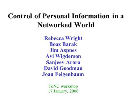 Control of Personal Information in a Networked World Rebecca Wright Boaz Barak Jim Aspnes Avi Wigderson Sanjeev Arora David Goodman Joan Feigenbaum ToNC.