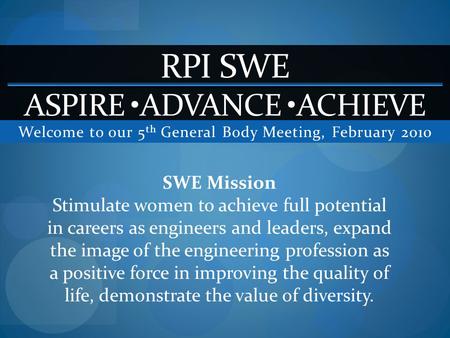 Welcome to our 5 th General Body Meeting, February 2010 RPI SWE ASPIRE ADVANCE ACHIEVE SWE Mission Stimulate women to achieve full potential in careers.