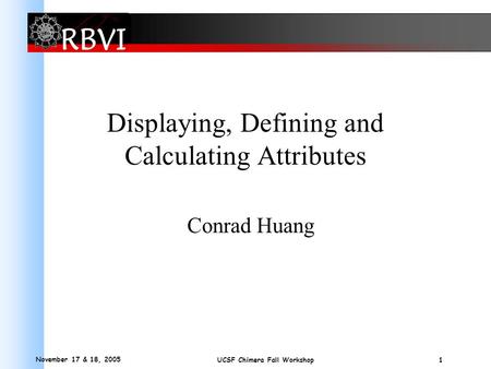 November 17 & 18, 2005 1 UCSF Chimera Fall Workshop Displaying, Defining and Calculating Attributes Conrad Huang.