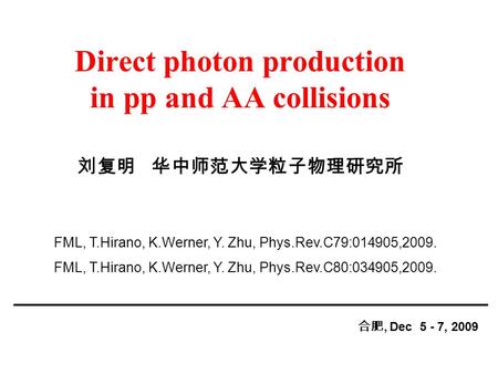 Direct photon production in pp and AA collisions 合肥, Dec 5 - 7, 2009 刘复明 华中师范大学粒子物理研究所 FML, T.Hirano, K.Werner, Y. Zhu, Phys.Rev.C79:014905,2009. FML,