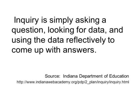 Inquiry is simply asking a question, looking for data, and using the data reflectively to come up with answers. Source: Indiana Department of Education.