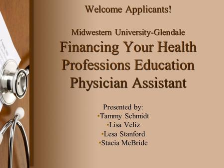 Welcome Applicants! Midwestern University-Glendale Financing Your Health Professions Education Physician Assistant Presented by: Tammy Schmidt Lisa Veliz.