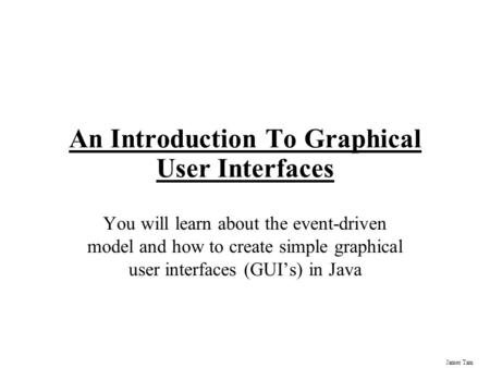 James Tam An Introduction To Graphical User Interfaces You will learn about the event-driven model and how to create simple graphical user interfaces.