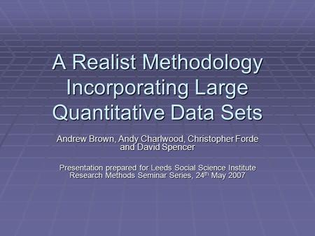 A Realist Methodology Incorporating Large Quantitative Data Sets Andrew Brown, Andy Charlwood, Christopher Forde and David Spencer Presentation prepared.