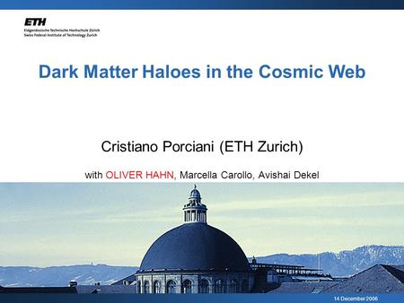 14 December 2006 Dark Matter Haloes in the Cosmic Web Cristiano Porciani (ETH Zurich) with OLIVER HAHN, Marcella Carollo, Avishai Dekel.
