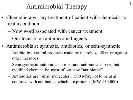 1 Antimicrobial Therapy Chemotherapy: any treatment of patient with chemicals to treat a condition. –Now word associated with cancer treatment –Our focus.