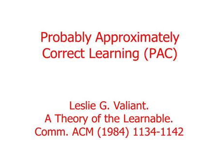 Probably Approximately Correct Learning (PAC) Leslie G. Valiant. A Theory of the Learnable. Comm. ACM (1984) 1134-1142.