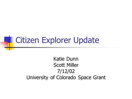 Citizen Explorer Update Katie Dunn Scott Miller 7/12/02 University of Colorado Space Grant.