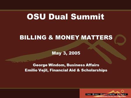 OSU Dual Summit BILLING & MONEY MATTERS May 3, 2005 George Windom, Business Affairs Emilio Vejil, Financial Aid & Scholarships.