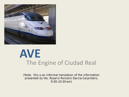 AVE The Engine of Ciudad Real (Note, this is an informal translation of the information presented by Ms. Rosario Roncero Garcia-Carpintero, 9:30-10:30.