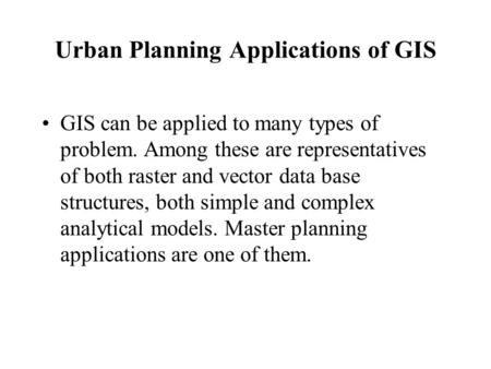 Urban Planning Applications of GIS GIS can be applied to many types of problem. Among these are representatives of both raster and vector data base structures,