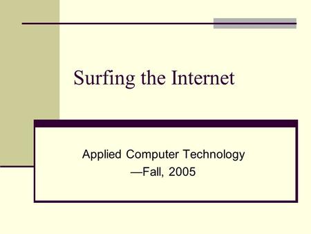 Surfing the Internet Applied Computer Technology —Fall, 2005.