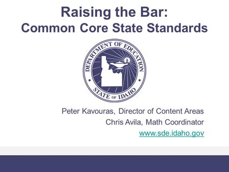 Raising the Bar: Common Core State Standards Peter Kavouras, Director of Content Areas Chris Avila, Math Coordinator www.sde.idaho.gov.