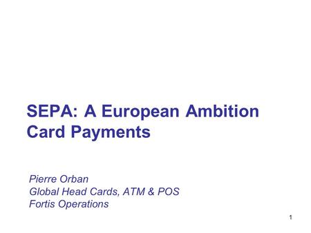 1 SEPA: A European Ambition Card Payments Pierre Orban Global Head Cards, ATM & POS Fortis Operations.