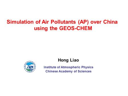 Hong Liao Institute of Atmospheric Physics Chinese Academy of Sciences Simulation of Air Pollutants (AP) over China using the GEOS-CHEM.