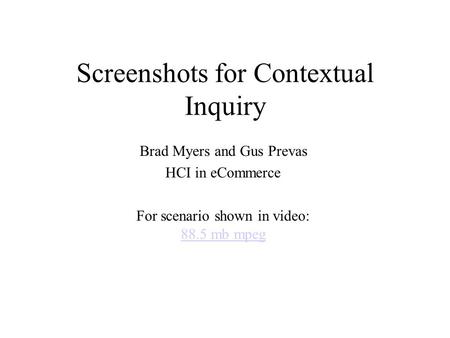 Screenshots for Contextual Inquiry Brad Myers and Gus Prevas HCI in eCommerce For scenario shown in video: 88.5 mb mpeg 88.5 mb mpeg.