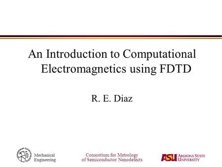Consortium for Metrology of Semiconductor Nanodefects Mechanical Engineering An Introduction to Computational Electromagnetics using FDTD R. E. Diaz.