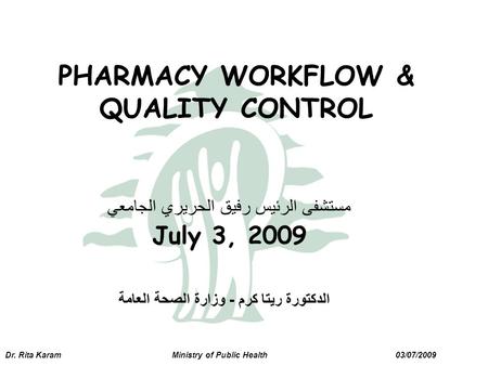 Dr. Rita Karam Ministry of Public Health 03/07/2009 مستشفى الرئيس رفيق الحريري الجامعي July 3, 2009 PHARMACY WORKFLOW & QUALITY CONTROL الدكتورة ريتا كرم.