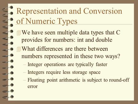 Representation and Conversion of Numeric Types 4 We have seen multiple data types that C provides for numbers: int and double 4 What differences are there.
