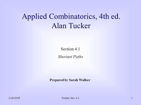 2/28/2005Tucker, Sec. 4.11 Applied Combinatorics, 4th ed. Alan Tucker Section 4.1 Shortest Paths Prepared by Sarah Walker.
