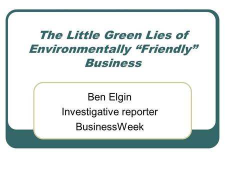 The Little Green Lies of Environmentally “Friendly” Business Ben Elgin Investigative reporter BusinessWeek.