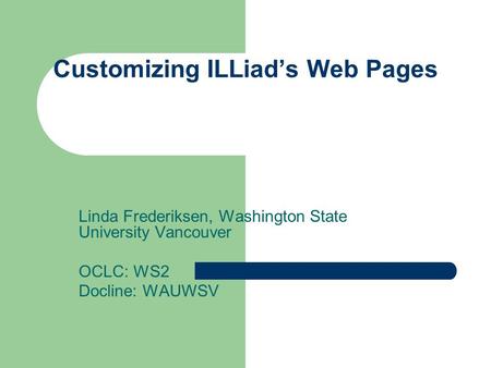 Customizing ILLiad’s Web Pages Linda Frederiksen, Washington State University Vancouver OCLC: WS2 Docline: WAUWSV.