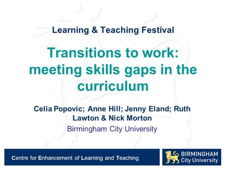 Centre for Enhancement of Learning and Teaching Learning & Teaching Festival Transitions to work: meeting skills gaps in the curriculum Celia Popovic;