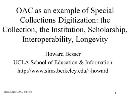 Besser, frm OAC, 4/17/00 1 OAC as an example of Special Collections Digitization: the Collection, the Institution, Scholarship, Interoperability, Longevity.