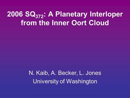 2006 SQ 372 : A Planetary Interloper from the Inner Oort Cloud N. Kaib, A. Becker, L. Jones University of Washington.