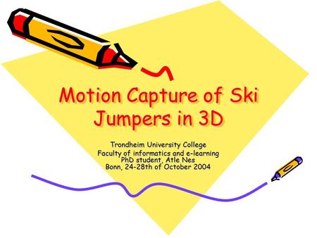 Motion Capture of Ski Jumpers in 3D Trondheim University College Faculty of informatics and e-learning PhD student, Atle Nes Bonn, 24-28th of October 2004.