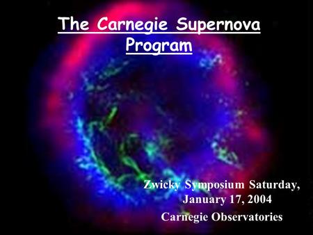 The Carnegie Supernova Program Zwicky Symposium Saturday, January 17, 2004 Carnegie Observatories.