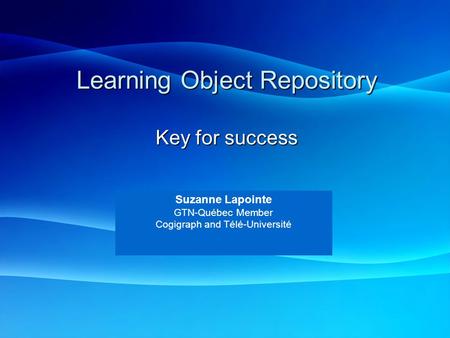Learning Object Repository Key for success Suzanne Lapointe GTN-Québec Member Cogigraph and Télé-Université.