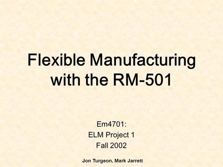 Flexible Manufacturing with the RM-501 Em4701: ELM Project 1 Fall 2002 Jon Turgeon, Mark Jarrett.