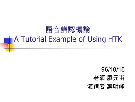 語音辨認概論 A Tutorial Example of Using HTK 96/10/18 老師 : 廖元甫 演講者 : 蔡明峰.