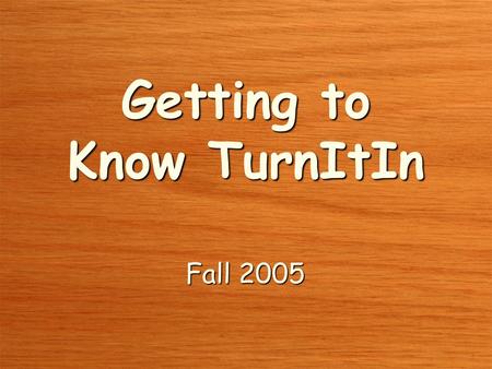 Fall 2005 Getting to Know TurnItIn. Uses of TurnItIn To help educate students about academic honesty and dishonestyTo help educate students about academic.