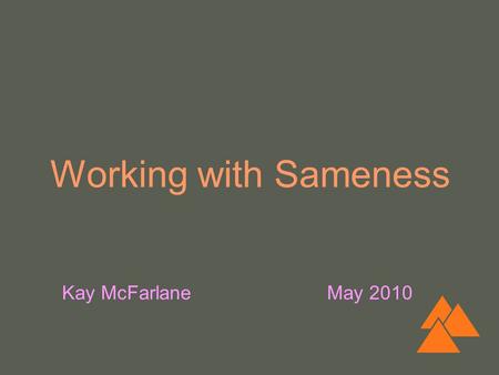 Working with Sameness Kay McFarlane May 2010. objectives ▲ Consider the importance of sameness/similarity in therapy ▲ Explore potential implications.